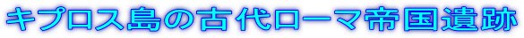 キプロス島の古代ローマ帝国遺跡
