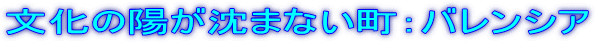 文化の陽が沈まない町：バレンシア