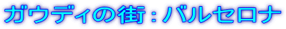 ガウディの街:バルセロナ