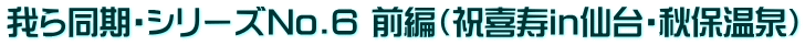 我ら同期・シリーズNo.6 前編（祝喜寿in仙台・秋保温泉）
