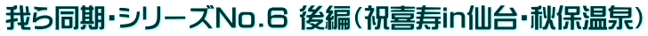 我ら同期・シリーズNo.6 後編（祝喜寿in仙台・秋保温泉）