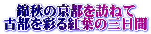 錦秋の京都を訪ねて 古都を彩る紅葉の三日間