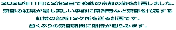 2026年11月に2泊3日で晩秋の京都の旅を計画しました。 京都の紅葉が最も美しい季節に南禅寺など京都を代表する 紅葉の名所13ケ所を巡る計画です。 暫くぶりの京都訪問に期待が膨らみます。